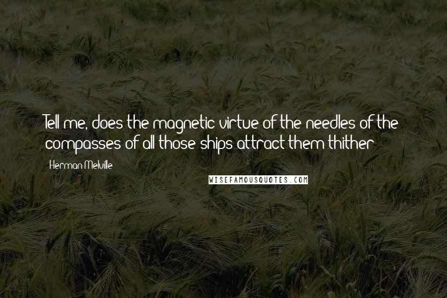 Herman Melville Quotes: Tell me, does the magnetic virtue of the needles of the compasses of all those ships attract them thither?