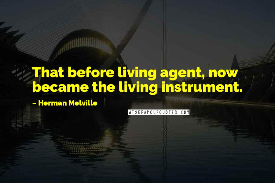 Herman Melville Quotes: That before living agent, now became the living instrument.