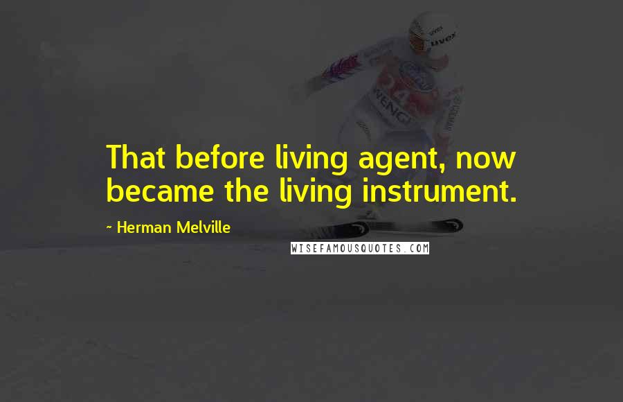 Herman Melville Quotes: That before living agent, now became the living instrument.