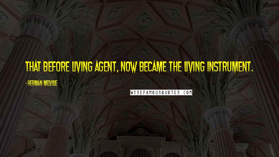Herman Melville Quotes: That before living agent, now became the living instrument.
