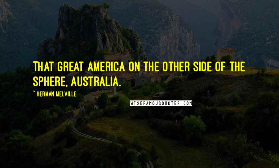 Herman Melville Quotes: That great America on the other side of the sphere, Australia.