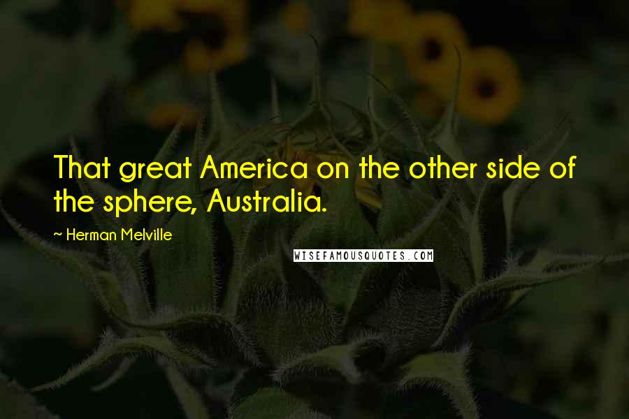 Herman Melville Quotes: That great America on the other side of the sphere, Australia.