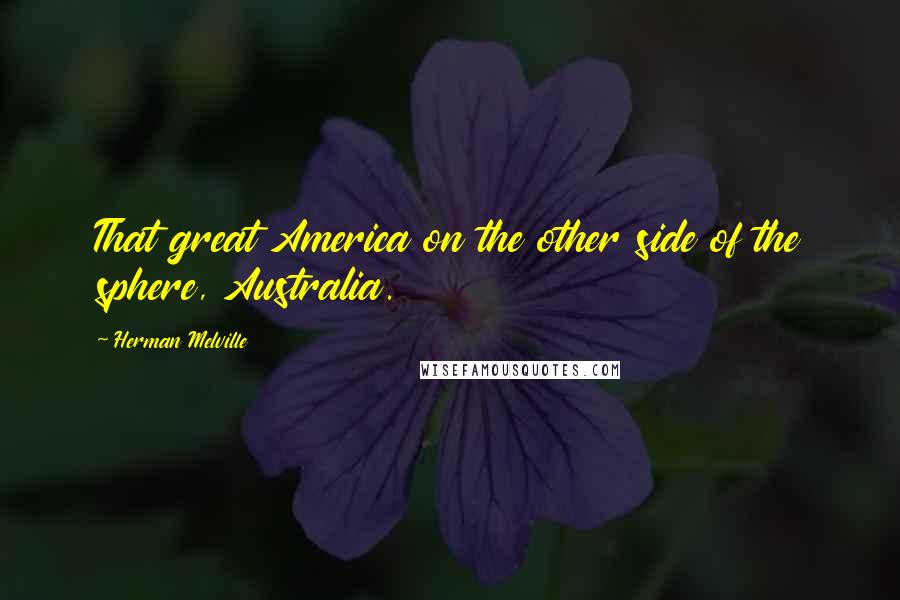 Herman Melville Quotes: That great America on the other side of the sphere, Australia.