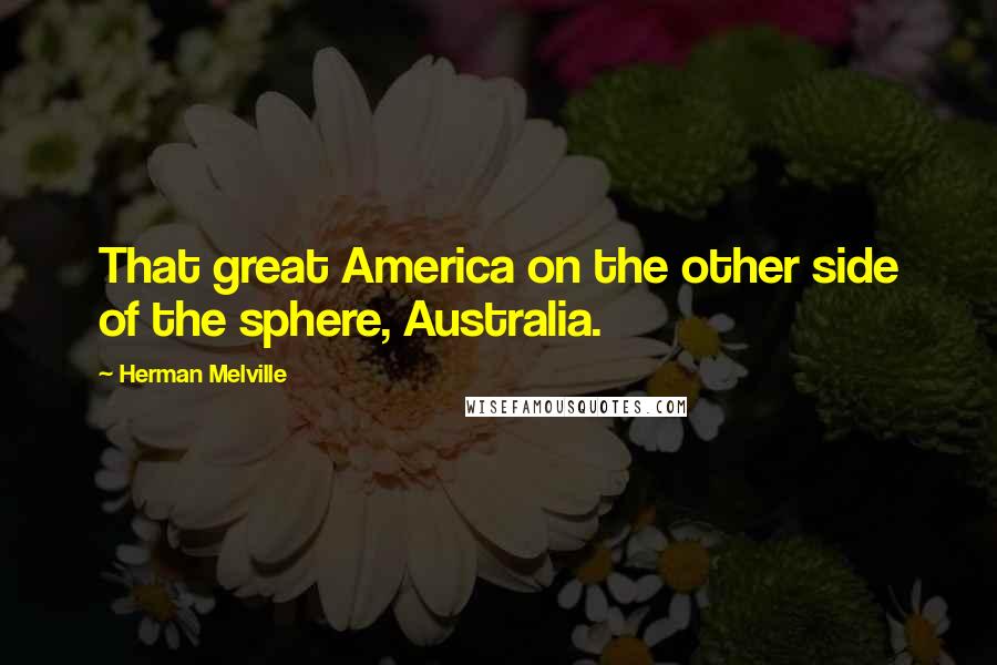 Herman Melville Quotes: That great America on the other side of the sphere, Australia.