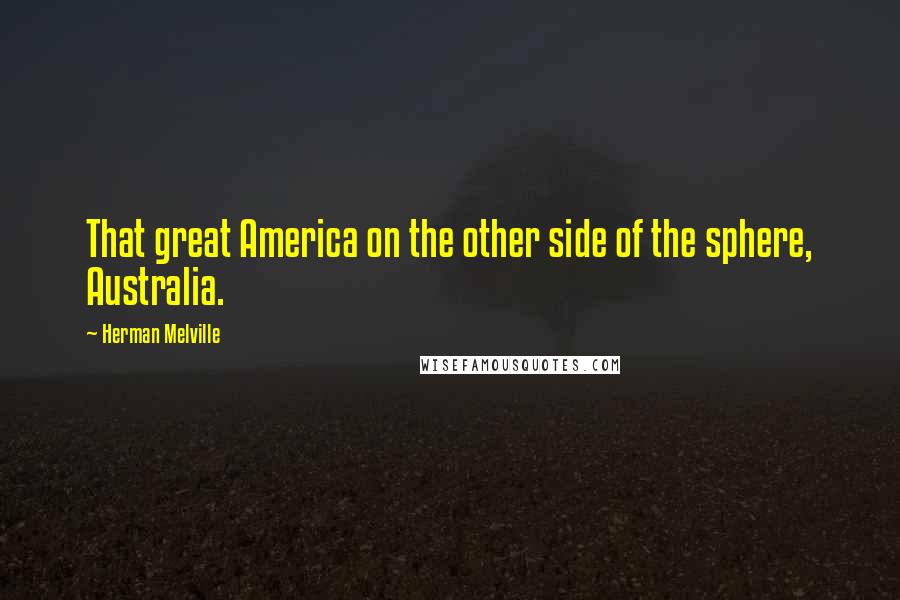 Herman Melville Quotes: That great America on the other side of the sphere, Australia.