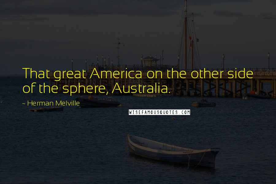 Herman Melville Quotes: That great America on the other side of the sphere, Australia.