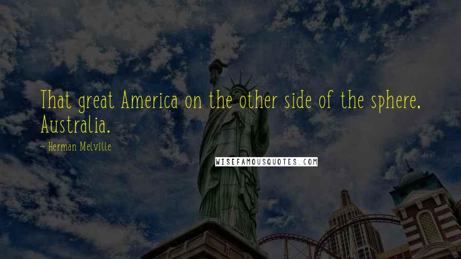 Herman Melville Quotes: That great America on the other side of the sphere, Australia.