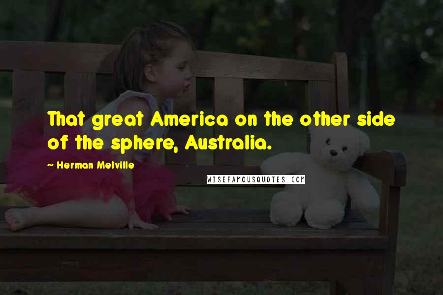 Herman Melville Quotes: That great America on the other side of the sphere, Australia.