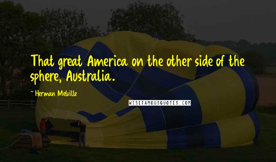 Herman Melville Quotes: That great America on the other side of the sphere, Australia.