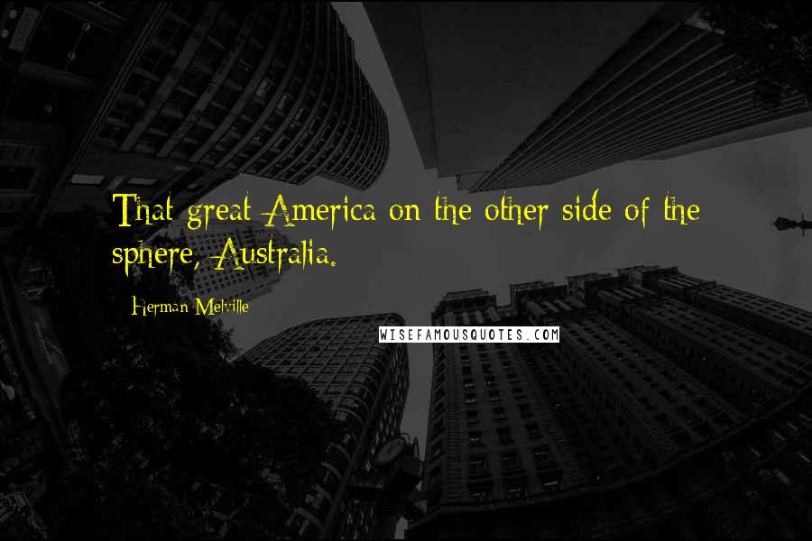 Herman Melville Quotes: That great America on the other side of the sphere, Australia.