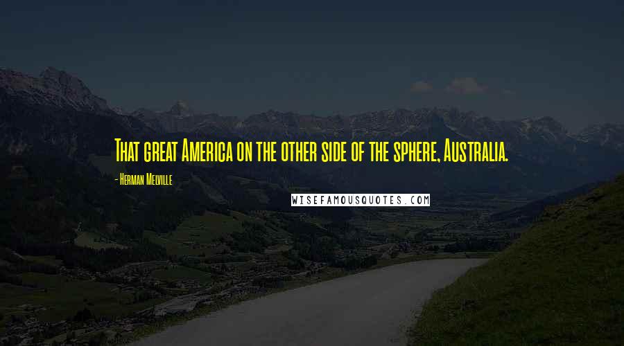 Herman Melville Quotes: That great America on the other side of the sphere, Australia.