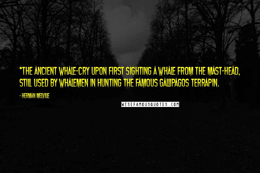 Herman Melville Quotes: *The ancient whale-cry upon first sighting a whale from the mast-head, still used by whalemen in hunting the famous Gallipagos terrapin.