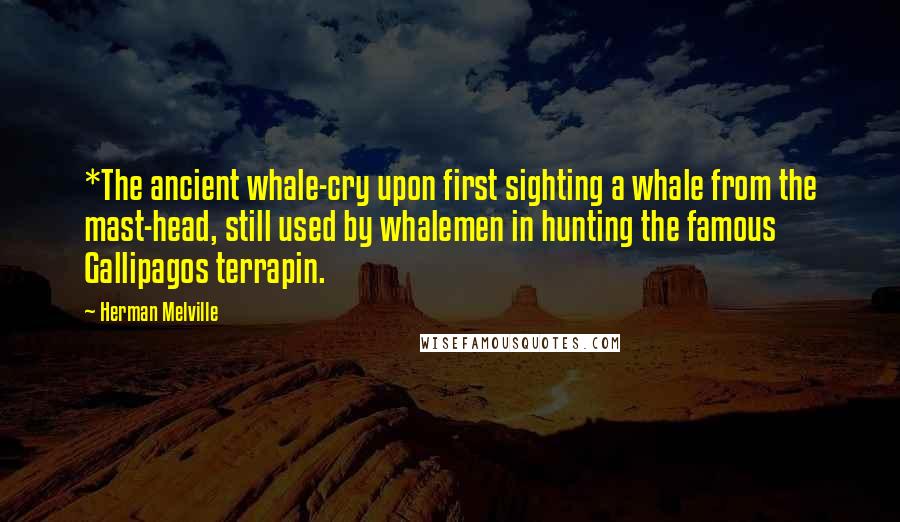 Herman Melville Quotes: *The ancient whale-cry upon first sighting a whale from the mast-head, still used by whalemen in hunting the famous Gallipagos terrapin.