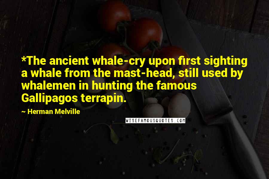 Herman Melville Quotes: *The ancient whale-cry upon first sighting a whale from the mast-head, still used by whalemen in hunting the famous Gallipagos terrapin.