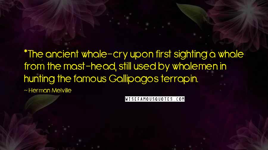 Herman Melville Quotes: *The ancient whale-cry upon first sighting a whale from the mast-head, still used by whalemen in hunting the famous Gallipagos terrapin.