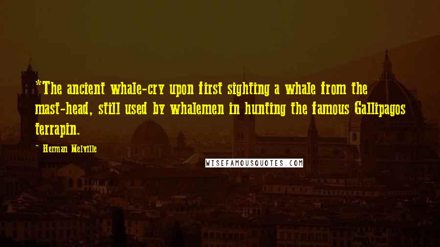 Herman Melville Quotes: *The ancient whale-cry upon first sighting a whale from the mast-head, still used by whalemen in hunting the famous Gallipagos terrapin.