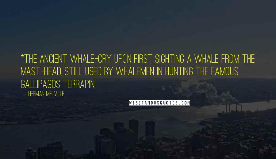 Herman Melville Quotes: *The ancient whale-cry upon first sighting a whale from the mast-head, still used by whalemen in hunting the famous Gallipagos terrapin.