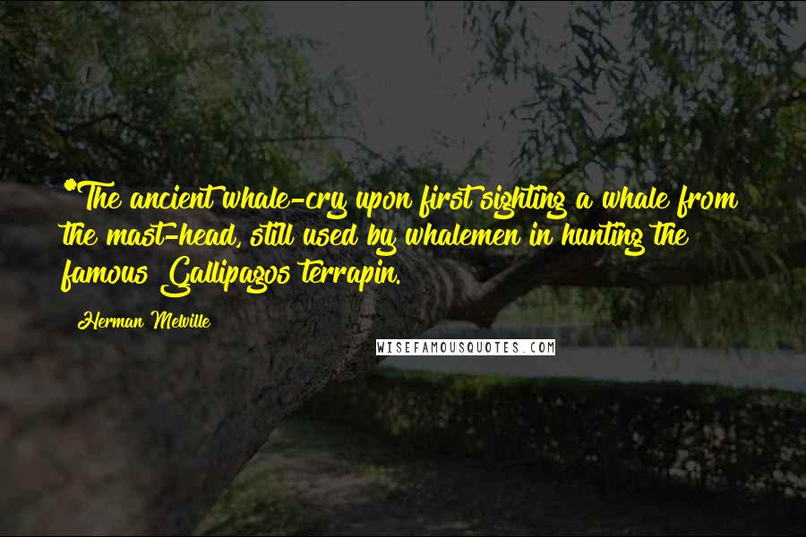 Herman Melville Quotes: *The ancient whale-cry upon first sighting a whale from the mast-head, still used by whalemen in hunting the famous Gallipagos terrapin.