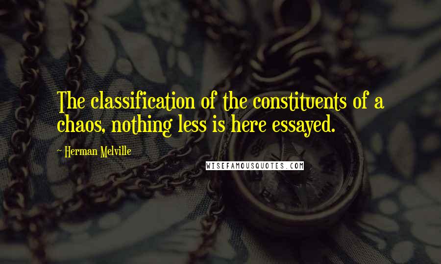 Herman Melville Quotes: The classification of the constituents of a chaos, nothing less is here essayed.