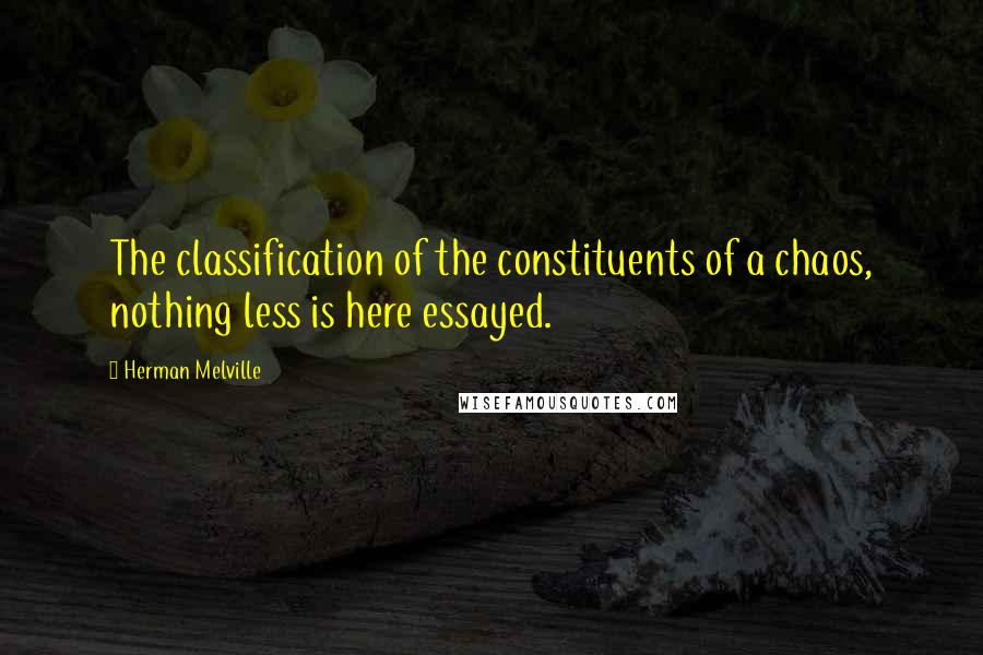 Herman Melville Quotes: The classification of the constituents of a chaos, nothing less is here essayed.