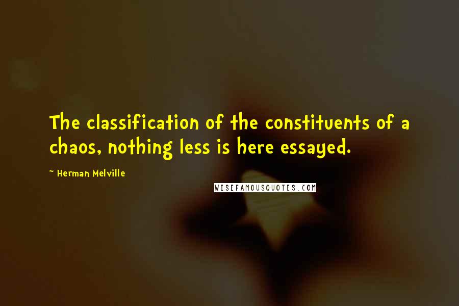 Herman Melville Quotes: The classification of the constituents of a chaos, nothing less is here essayed.