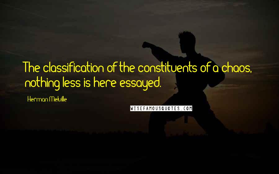 Herman Melville Quotes: The classification of the constituents of a chaos, nothing less is here essayed.