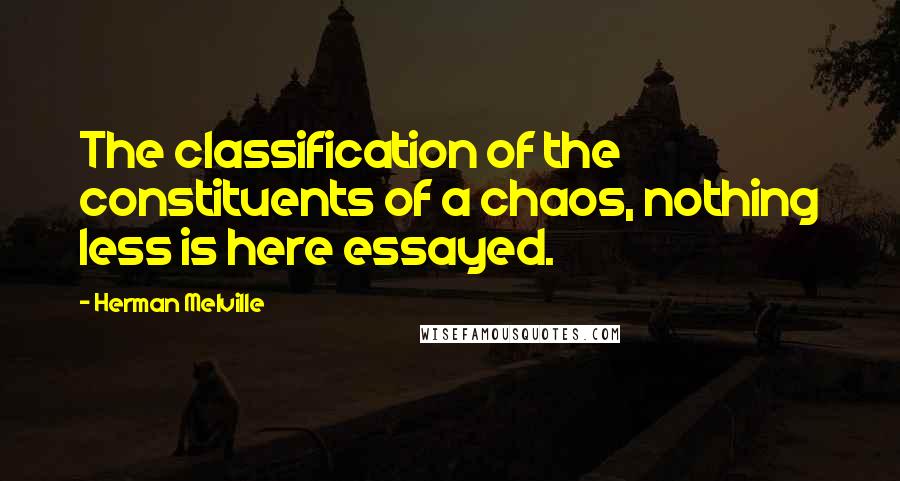 Herman Melville Quotes: The classification of the constituents of a chaos, nothing less is here essayed.