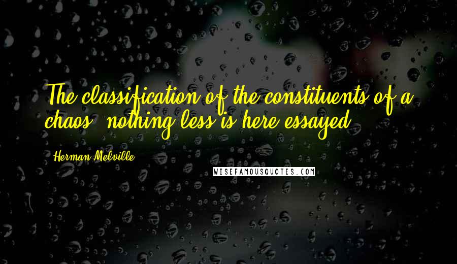 Herman Melville Quotes: The classification of the constituents of a chaos, nothing less is here essayed.