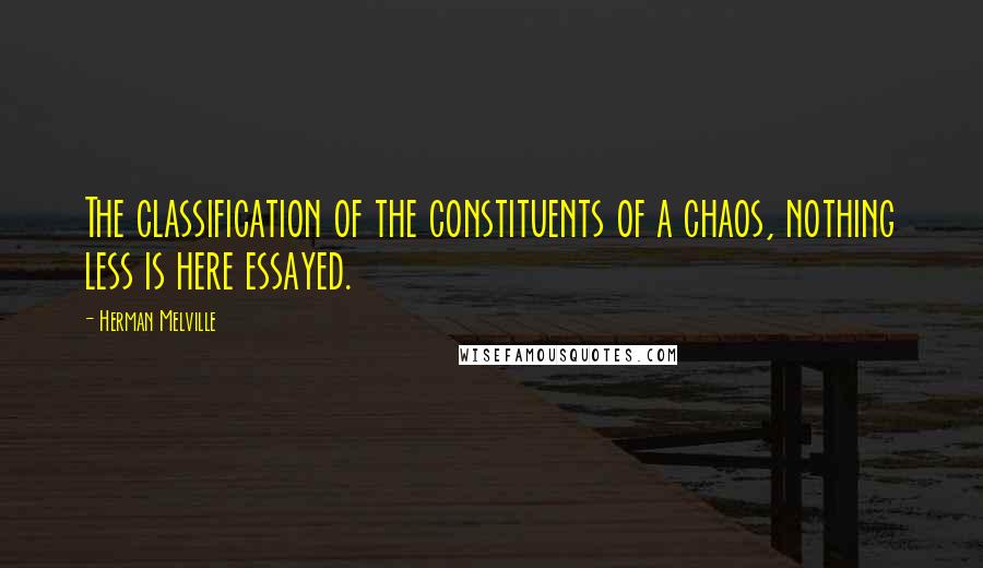Herman Melville Quotes: The classification of the constituents of a chaos, nothing less is here essayed.