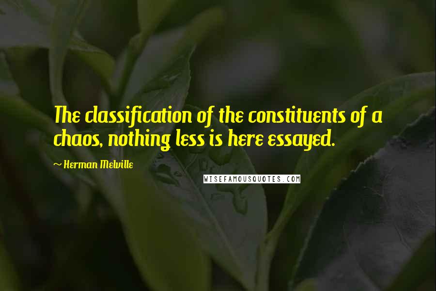 Herman Melville Quotes: The classification of the constituents of a chaos, nothing less is here essayed.