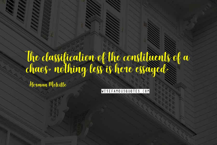 Herman Melville Quotes: The classification of the constituents of a chaos, nothing less is here essayed.