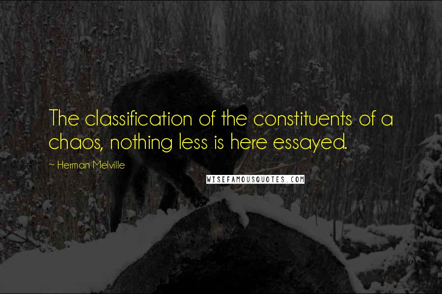 Herman Melville Quotes: The classification of the constituents of a chaos, nothing less is here essayed.