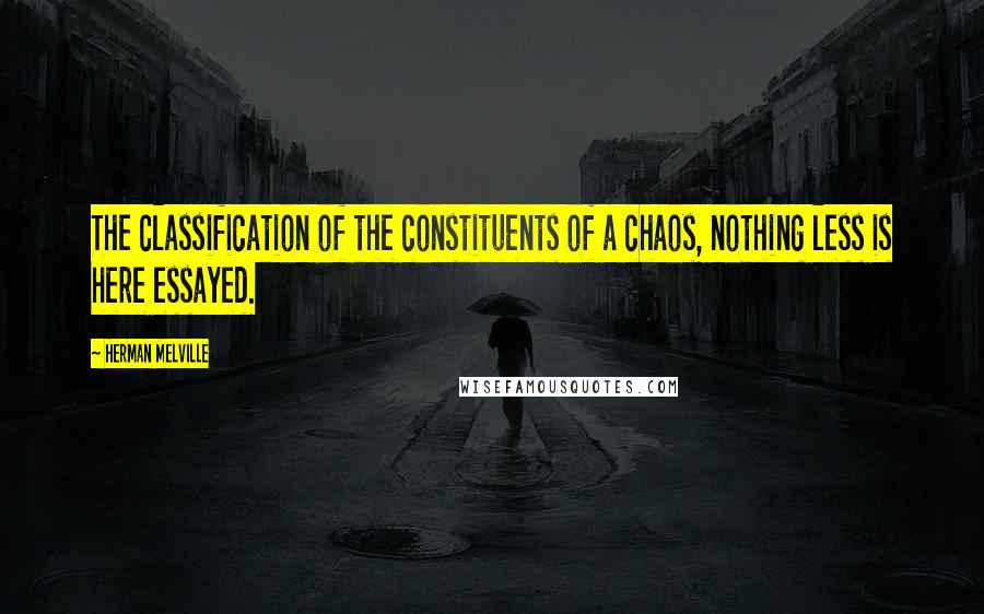Herman Melville Quotes: The classification of the constituents of a chaos, nothing less is here essayed.