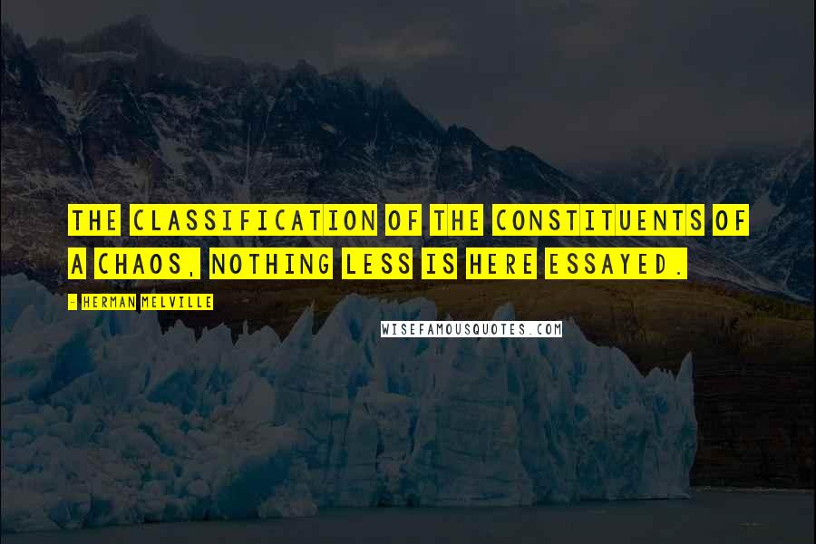 Herman Melville Quotes: The classification of the constituents of a chaos, nothing less is here essayed.