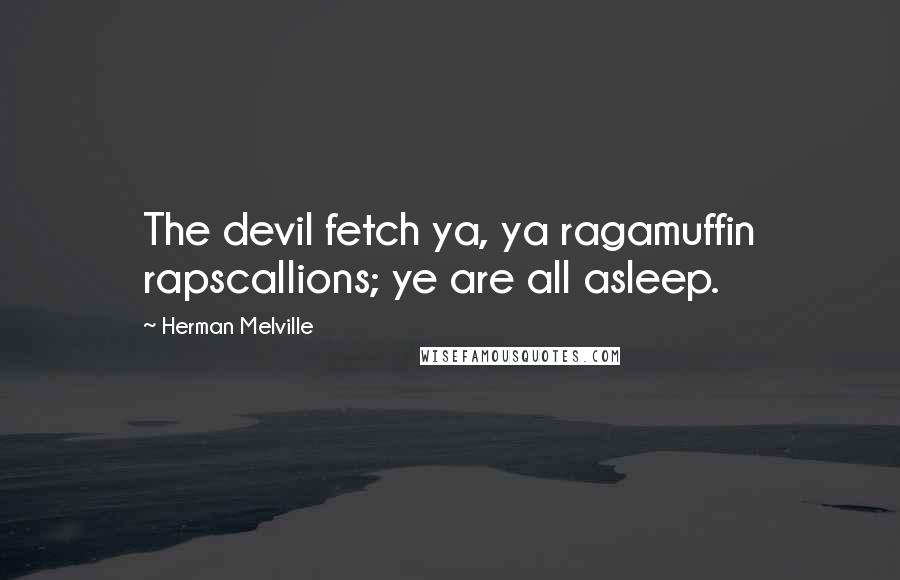 Herman Melville Quotes: The devil fetch ya, ya ragamuffin rapscallions; ye are all asleep.