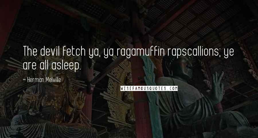 Herman Melville Quotes: The devil fetch ya, ya ragamuffin rapscallions; ye are all asleep.