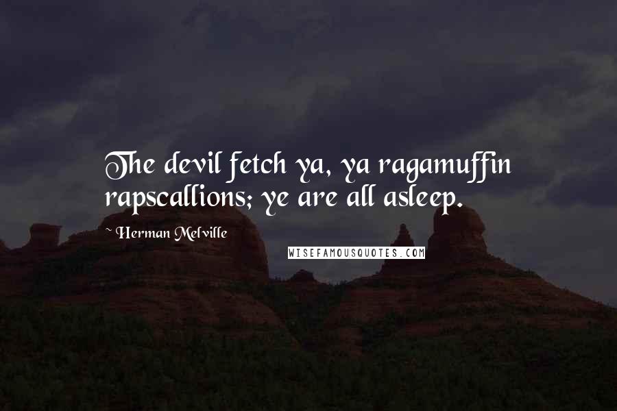 Herman Melville Quotes: The devil fetch ya, ya ragamuffin rapscallions; ye are all asleep.