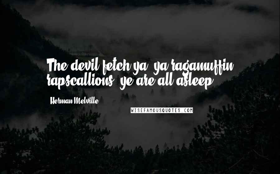 Herman Melville Quotes: The devil fetch ya, ya ragamuffin rapscallions; ye are all asleep.