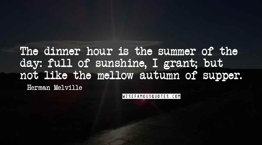 Herman Melville Quotes: The dinner-hour is the summer of the day: full of sunshine, I grant; but not like the mellow autumn of supper.