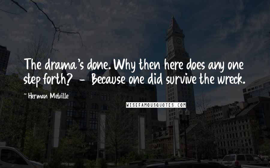 Herman Melville Quotes: The drama's done. Why then here does any one step forth? - Because one did survive the wreck.