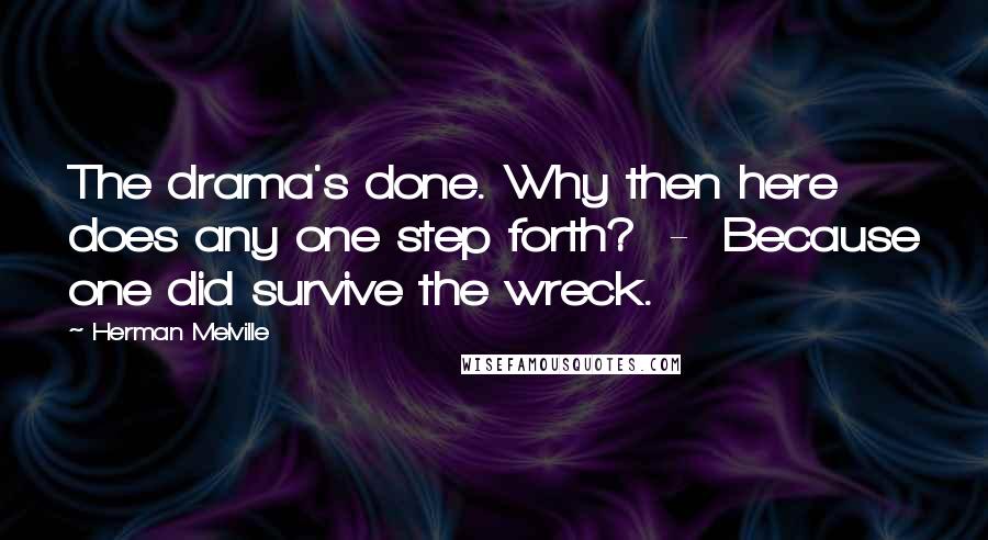 Herman Melville Quotes: The drama's done. Why then here does any one step forth? - Because one did survive the wreck.