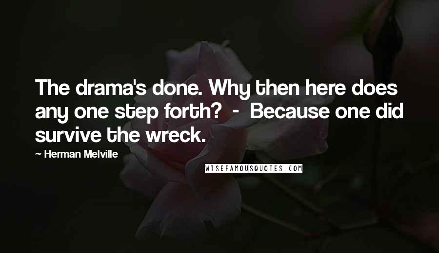 Herman Melville Quotes: The drama's done. Why then here does any one step forth?  -  Because one did survive the wreck.