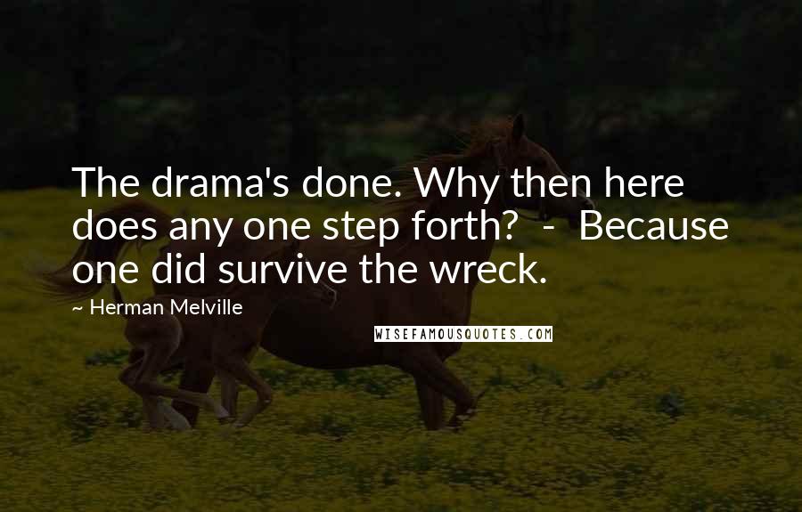 Herman Melville Quotes: The drama's done. Why then here does any one step forth?  -  Because one did survive the wreck.