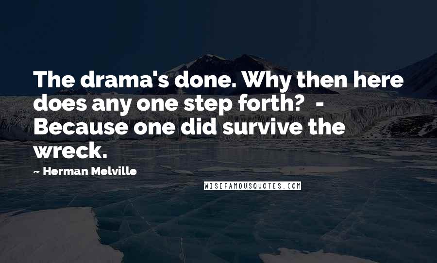 Herman Melville Quotes: The drama's done. Why then here does any one step forth?  -  Because one did survive the wreck.