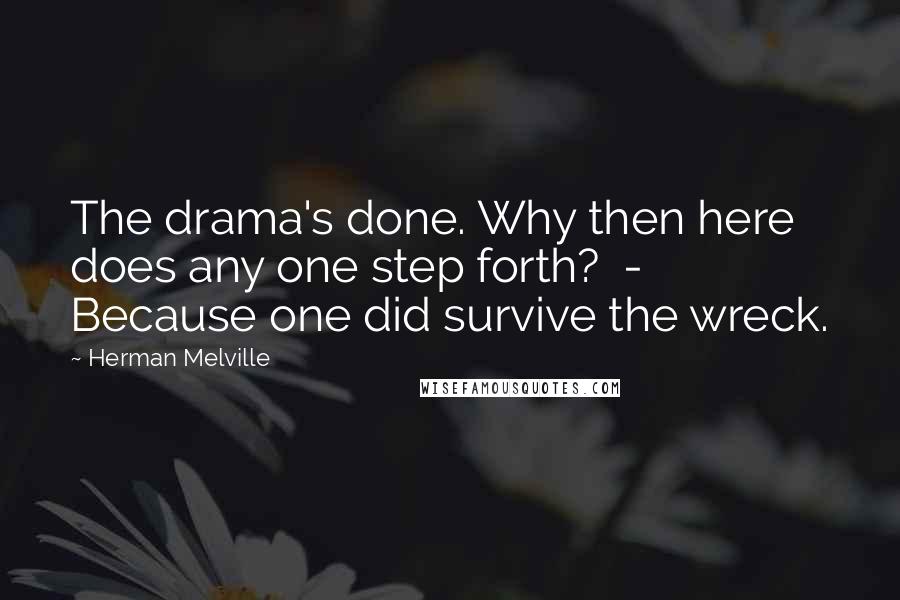 Herman Melville Quotes: The drama's done. Why then here does any one step forth?  -  Because one did survive the wreck.