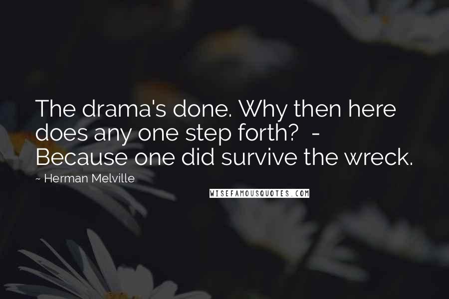 Herman Melville Quotes: The drama's done. Why then here does any one step forth? - Because one did survive the wreck.