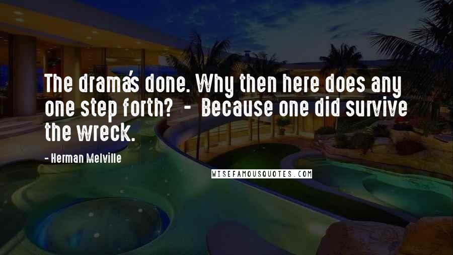 Herman Melville Quotes: The drama's done. Why then here does any one step forth? - Because one did survive the wreck.