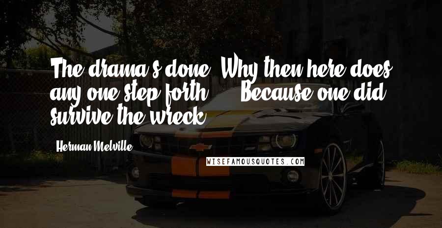 Herman Melville Quotes: The drama's done. Why then here does any one step forth?  -  Because one did survive the wreck.