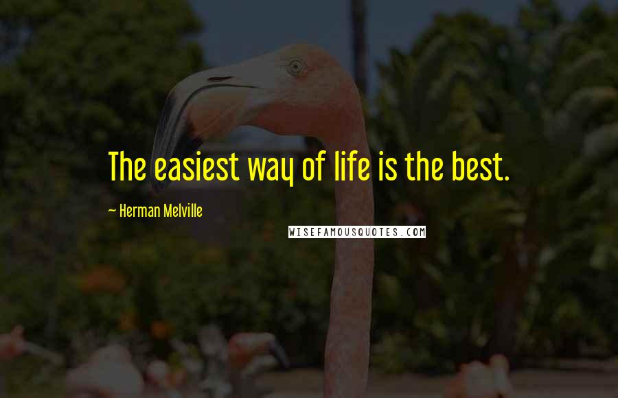 Herman Melville Quotes: The easiest way of life is the best.