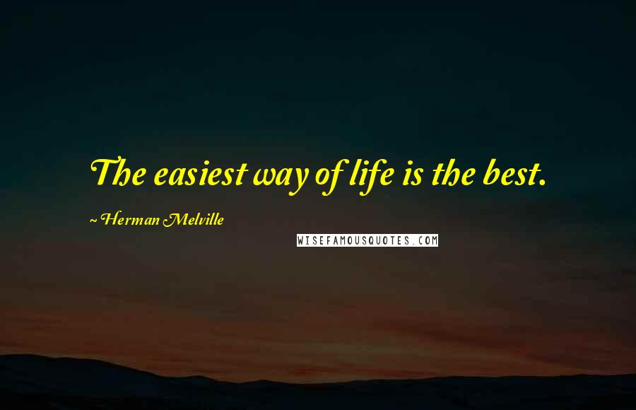 Herman Melville Quotes: The easiest way of life is the best.